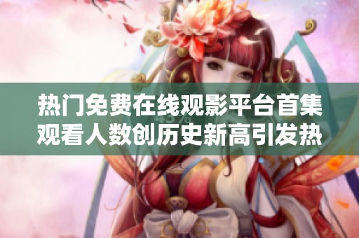 热门免费在线观影平台首集观看人数创历史新高引发热议