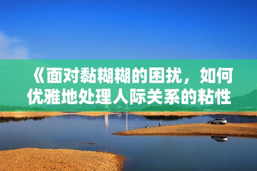 《面对黏糊糊的困扰，如何优雅地处理人际关系的粘性》