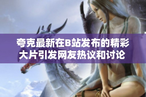 夸克最新在B站发布的精彩大片引发网友热议和讨论  