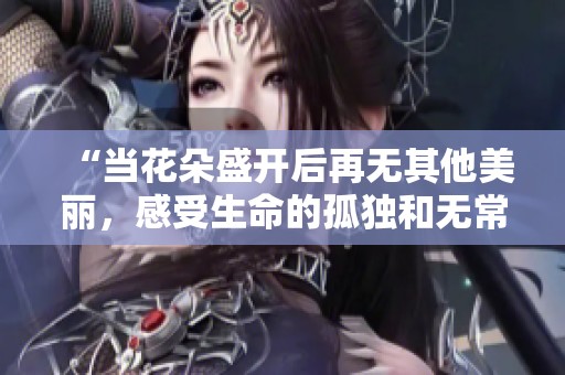 “当花朵盛开后再无其他美丽，感受生命的孤独和无常之美”