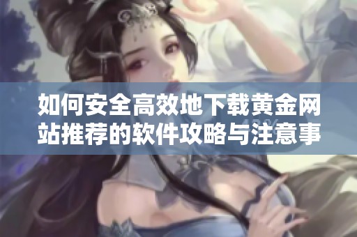 如何安全高效地下载黄金网站推荐的软件攻略与注意事项