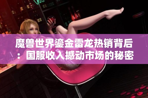 魔兽世界鎏金雷龙热销背后：国服收入撼动市场的秘密揭秘