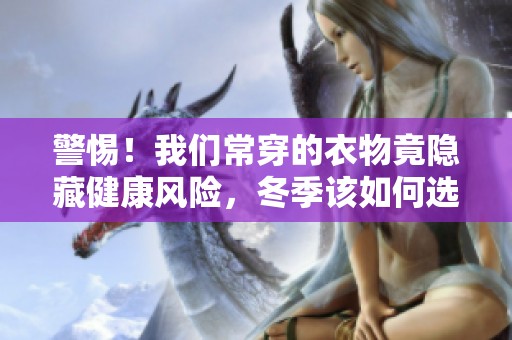 警惕！我们常穿的衣物竟隐藏健康风险，冬季该如何选择才安心？