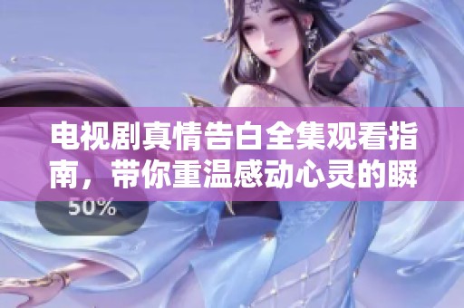 电视剧真情告白全集观看指南，带你重温感动心灵的瞬间