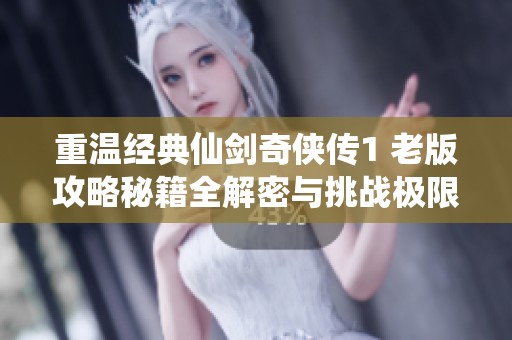 重温经典仙剑奇侠传1 老版攻略秘籍全解密与挑战极限之旅