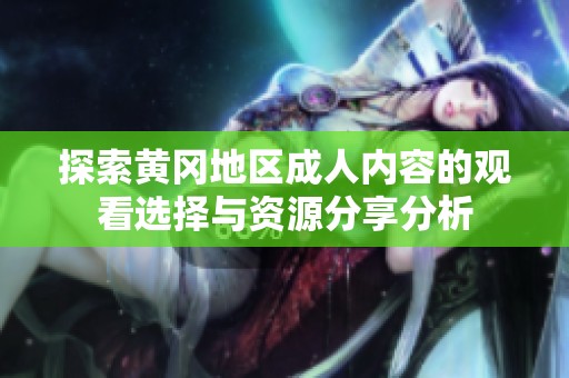 探索黄冈地区成人内容的观看选择与资源分享分析