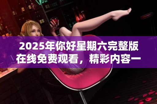 2025年你好星期六完整版在线免费观看，精彩内容一网打尽