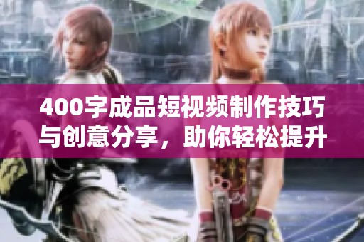 400字成品短视频制作技巧与创意分享，助你轻松提升视频质量与吸引力