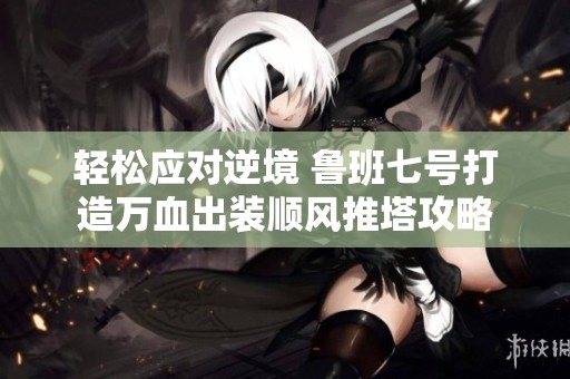 轻松应对逆境 鲁班七号打造万血出装顺风推塔攻略