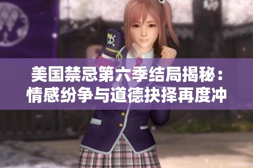 美国禁忌第六季结局揭秘：情感纷争与道德抉择再度冲突
