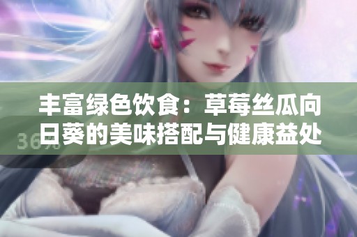 丰富绿色饮食：草莓丝瓜向日葵的美味搭配与健康益处解析