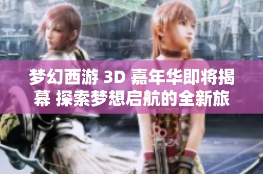 梦幻西游 3D 嘉年华即将揭幕 探索梦想启航的全新旅程