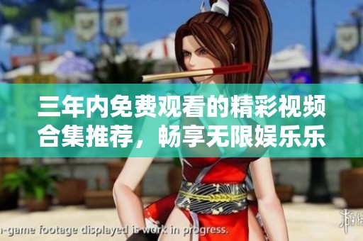 三年内免费观看的精彩视频合集推荐，畅享无限娱乐乐趣
