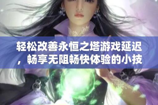 轻松改善永恒之塔游戏延迟，畅享无阻畅快体验的小技巧分享