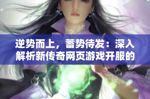 逆势而上，蓄势待发：深入解析新传奇网页游戏开服的重要性与必要性