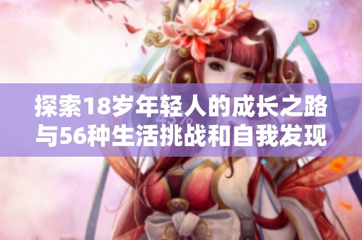 探索18岁年轻人的成长之路与56种生活挑战和自我发现的精彩旅程