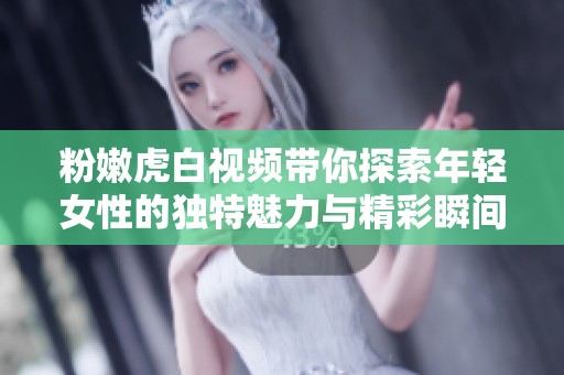 粉嫩虎白视频带你探索年轻女性的独特魅力与精彩瞬间