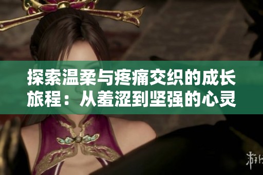 探索温柔与疼痛交织的成长旅程：从羞涩到坚强的心灵蜕变