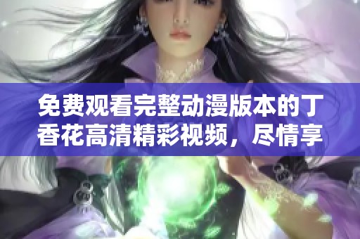 免费观看完整动漫版本的丁香花高清精彩视频，尽情享受视觉盛宴