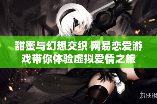 甜蜜与幻想交织 网易恋爱游戏带你体验虚拟爱情之旅