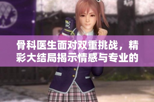 骨科医生面对双重挑战，精彩大结局揭示情感与专业的交织故事