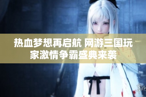 热血梦想再启航 网游三国玩家激情争霸盛典来袭