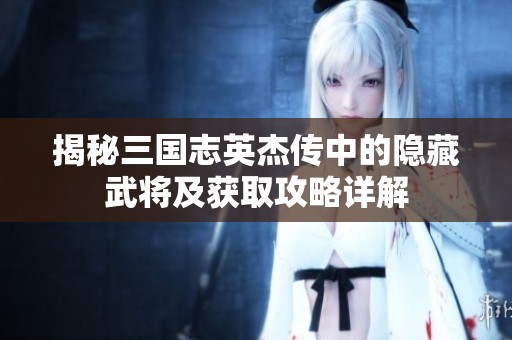 揭秘三国志英杰传中的隐藏武将及获取攻略详解