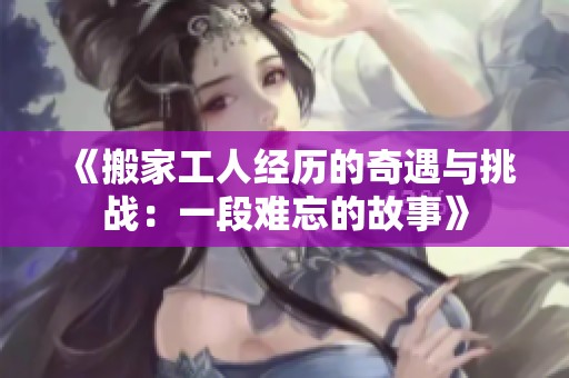《搬家工人经历的奇遇与挑战：一段难忘的故事》