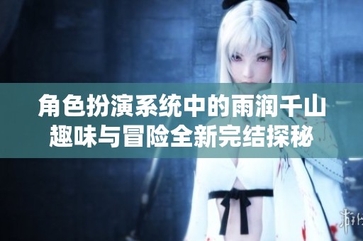角色扮演系统中的雨润千山趣味与冒险全新完结探秘