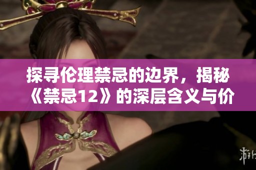 探寻伦理禁忌的边界，揭秘《禁忌12》的深层含义与价值观念