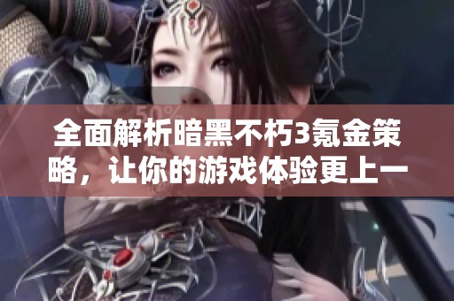 全面解析暗黑不朽3氪金策略，让你的游戏体验更上一层楼