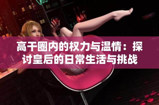 高干圈内的权力与温情：探讨皇后的日常生活与挑战