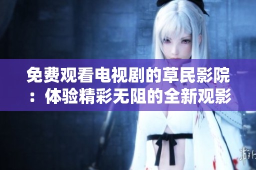 免费观看电视剧的草民影院：体验精彩无阻的全新观影方式