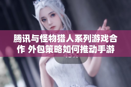 腾讯与怪物猎人系列游戏合作 外包策略如何推动手游发展