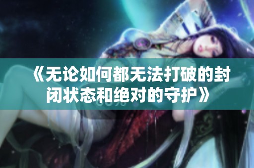 《无论如何都无法打破的封闭状态和绝对的守护》