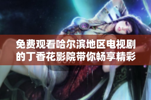 免费观看哈尔滨地区电视剧的丁香花影院带你畅享精彩剧集体验