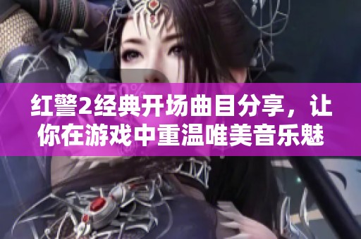 红警2经典开场曲目分享，让你在游戏中重温唯美音乐魅力