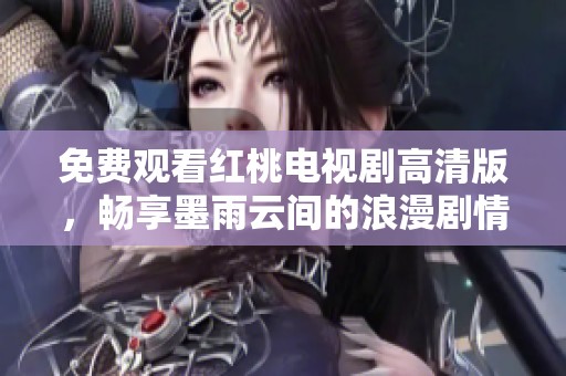 免费观看红桃电视剧高清版，畅享墨雨云间的浪漫剧情与精彩对白