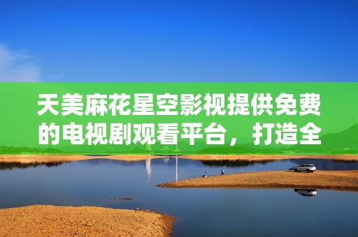 天美麻花星空影视提供免费的电视剧观看平台，打造全新观影体验
