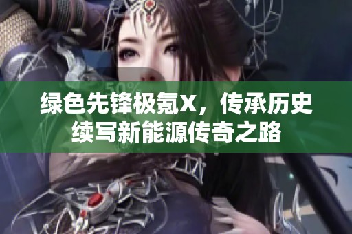绿色先锋极氪X，传承历史续写新能源传奇之路