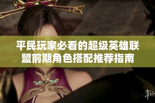 平民玩家必看的超级英雄联盟前期角色搭配推荐指南