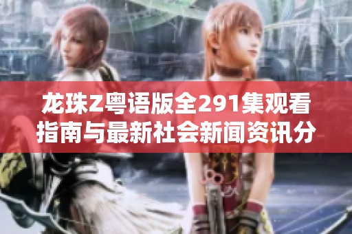 龙珠Z粤语版全291集观看指南与最新社会新闻资讯分享