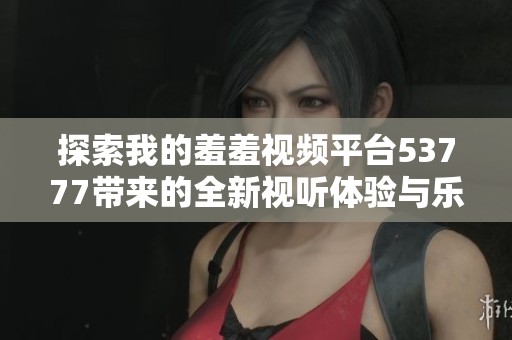探索我的羞羞视频平台53777带来的全新视听体验与乐趣