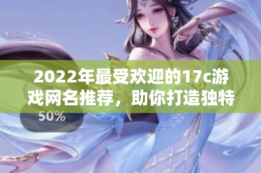 2022年最受欢迎的17c游戏网名推荐，助你打造独特的线上个人形象