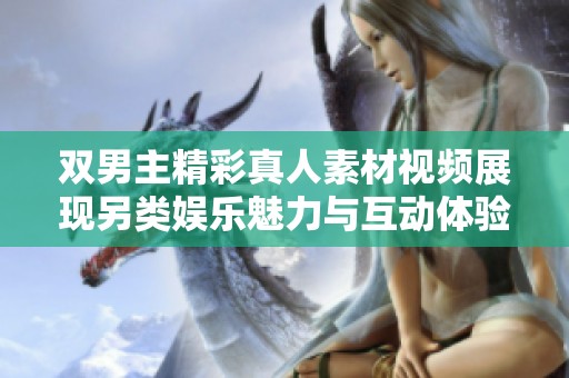 双男主精彩真人素材视频展现另类娱乐魅力与互动体验