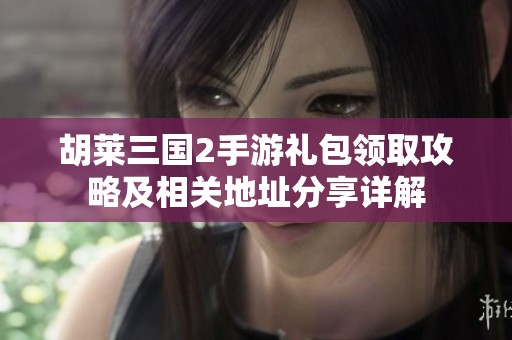 胡莱三国2手游礼包领取攻略及相关地址分享详解