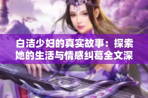白洁少妇的真实故事：探索她的生活与情感纠葛全文深度解析