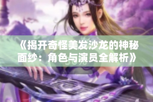 《揭开奇怪美发沙龙的神秘面纱：角色与演员全解析》