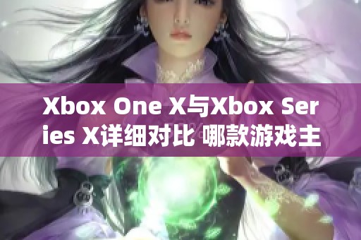 Xbox One X与Xbox Series X详细对比 哪款游戏主机更值得购买