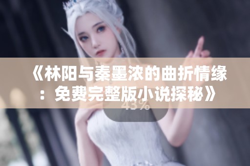 《林阳与秦墨浓的曲折情缘：免费完整版小说探秘》